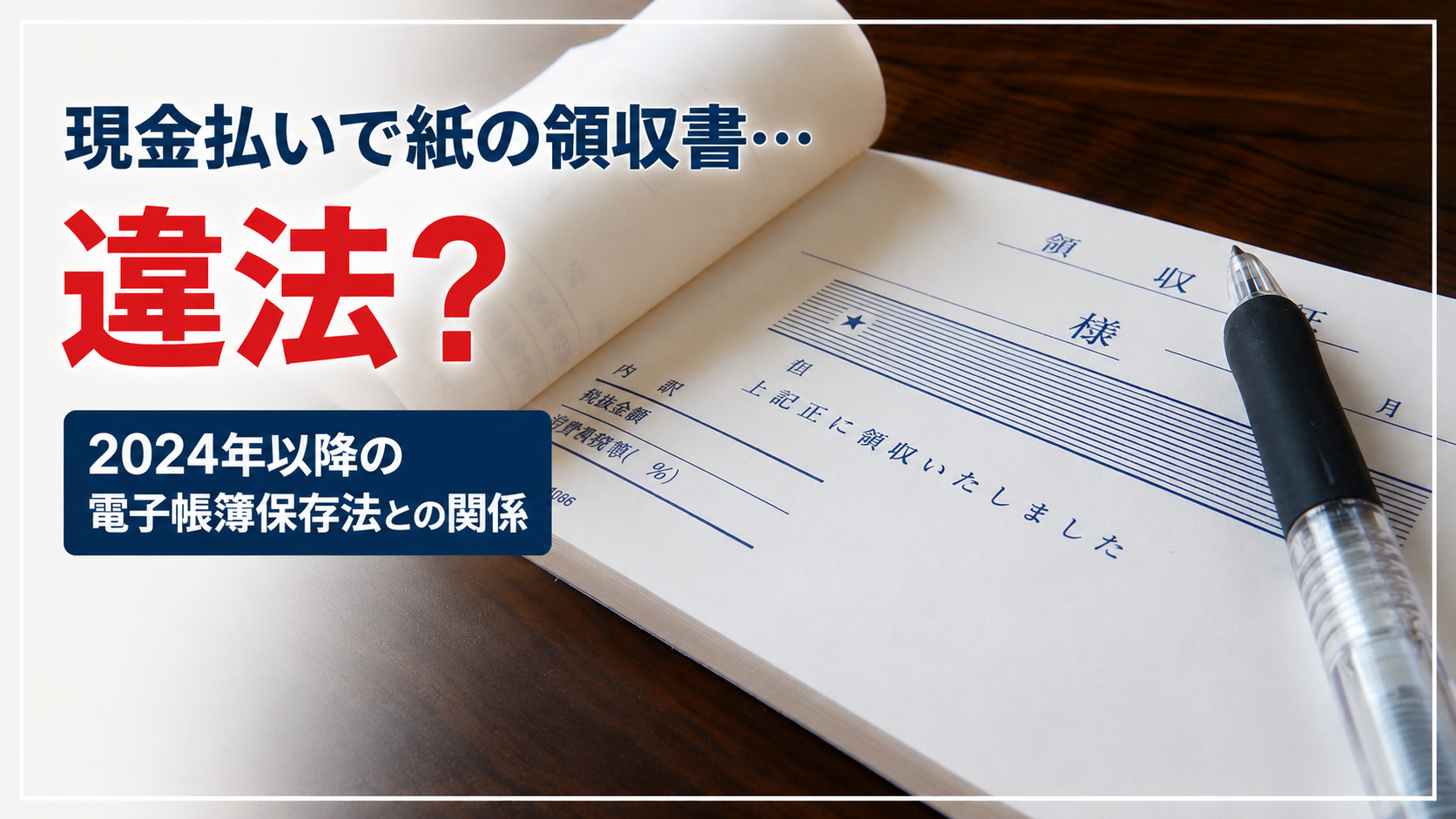 現金払いの紙の領収書とボールペンを背景に、「現金払いで紙の領収書…違法？2024年以降の電子帳簿保存法との関係」と書かれた画像。